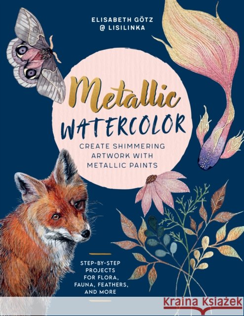 Metallic Watercolor: Create Shimmering Artwork with Metallic Paints - Step-by-Step Projects for Flora, Fauna, Feathers, and More Elisabeth Gotz 9780760392591 Quarto Publishing Group USA Inc