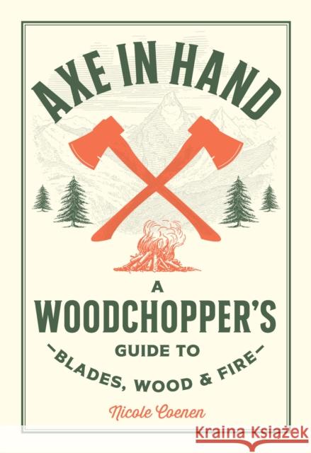 Axe in Hand: A Woodchopper's Guide to Blades, Wood, and Fire Nicole Coenen 9780760392676