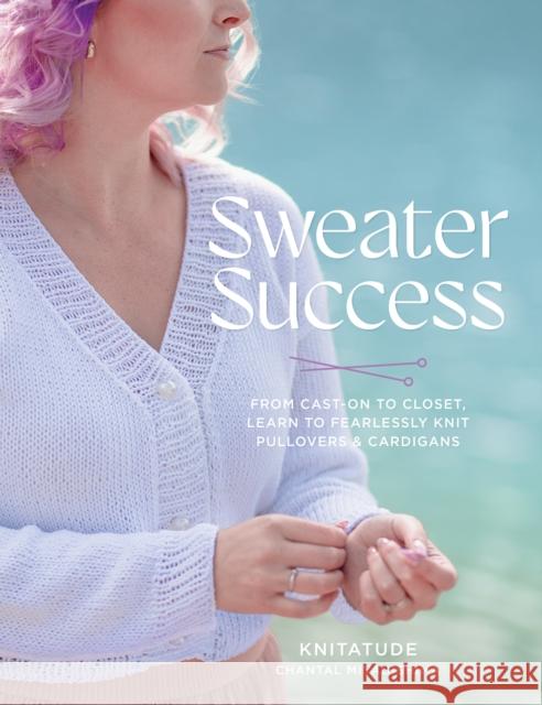 Sweater Success: From Cast-on to Closet, Learn to Fearlessly Knit Pullovers & Cardigans Chantal Miyagishima 9780760396995 Quarry Books