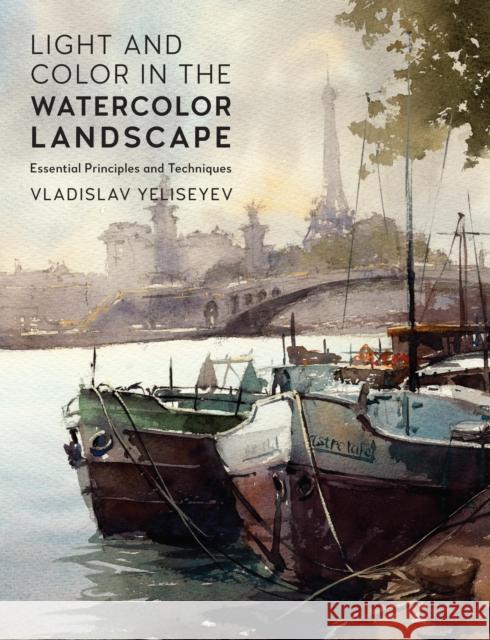 Light and Color in the Watercolor Landscape: Essential Principles and Techniques Vladislav Yeliseyev 9780760399255 Rockport Publishers