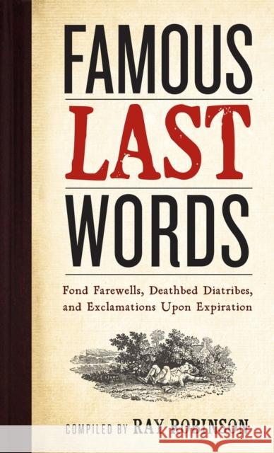 Famous Last Words, Fond Farewells, Deathbed Diatribes, and Exclamations Upon Expiration Robinson, Ray 9780761126096 0