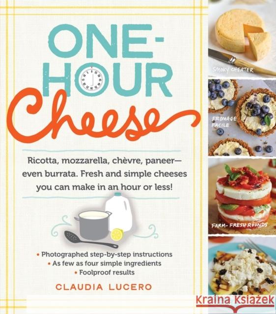 One-Hour Cheese: Ricotta, Mozzarella, Chèvre, Paneer--Even Burrata. Fresh and Simple Cheeses You Can Make in an Hour or Less! Lucero, Claudia 9780761177487 Workman Publishing