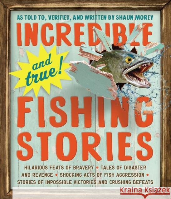 Incredible--and True!--Fishing Stories: Hilarious Feats of Bravery, Tales of Disaster and Revenge, Shocking Acts of Fish Aggression, Stories of Impossible Victories and Crushing Defeats Shaun Morey 9780761180173 Workman Publishing