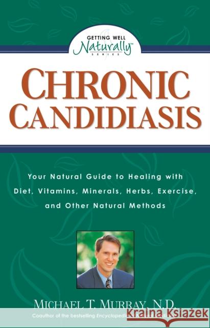 Chronic Candidiasis: Your Natural Guide to Healing with Diet, Vitamins, Minerals, Herbs, Exercise, and Other Natural Methods Murray, Michael T. 9780761508212