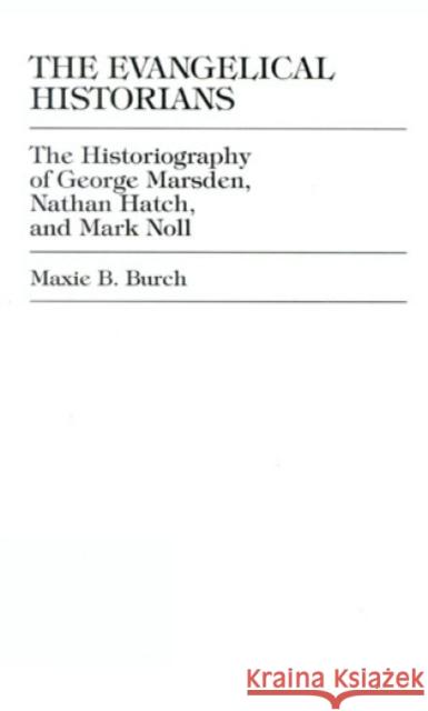 The Evangelical Historians: The Historiography of George Marsden, Nathan Hatch, and Mark Noll Burch, Maxie B. 9780761801795 University Press of America