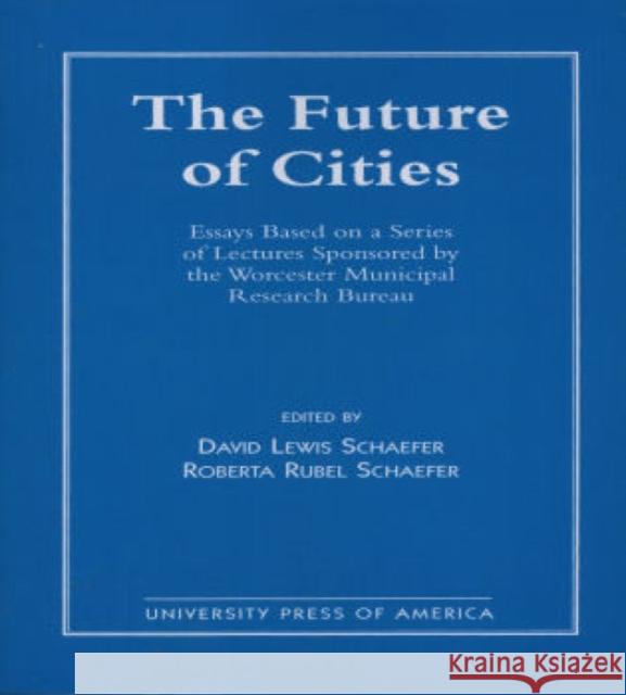 The Future of Cities: Essays Based on a Series of Lectures Sponsored by the Worcester Municipal Research Bureau Schaefer, David 9780761802709