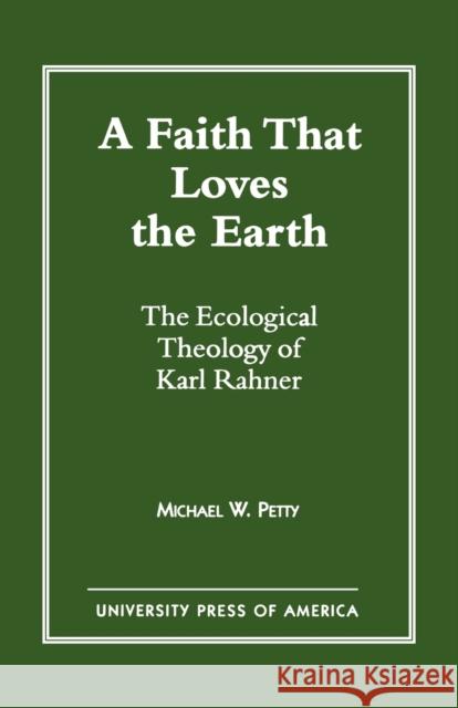 A Faith that Loves the Earth: The Ecological Theology of Karl Rahner Petty, Michael W. 9780761802785 University Press of America