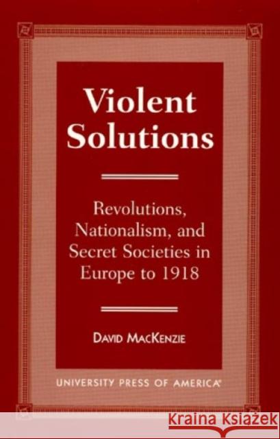 Violent Solutions: Revolutions, Nationalism, and Secret Societies in Europe to 1918 MacKenzie, David 9780761804000 University Press of America