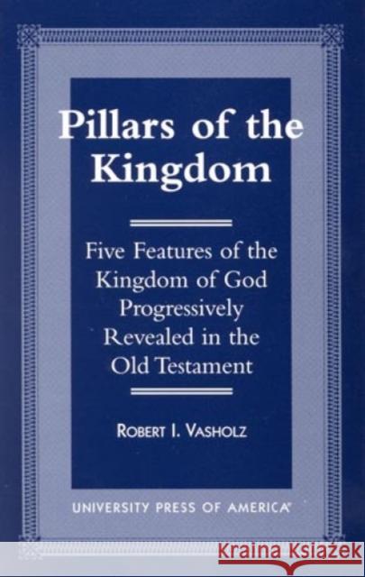 Pillars of the Kingdom: Five Features of the Kingdom of God Progressively Revealed in the Old Testament Vasholz, Robert I. 9780761809180 University Press of America