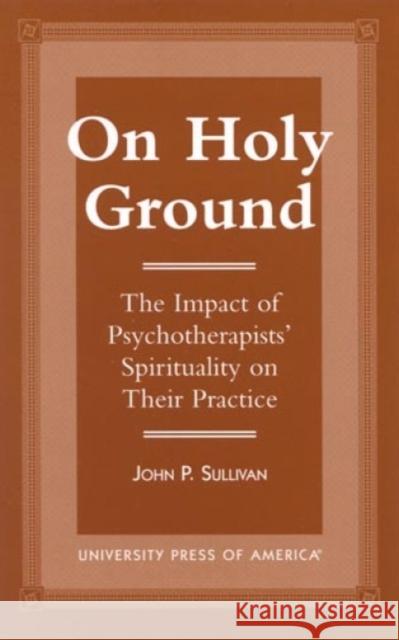 On Holy Ground: The Impact of Psychotherapists' Spirituality on Their Practice Sullivan, John P. 9780761811770 University Press of America