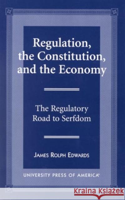 Regulation, The Constitution, and the Economy: The Regulatory Road to Serfdom Edwards, James Rolph 9780761812623