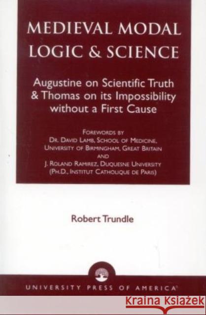 Medieval Modal Logic & Science: Augustine on Scientific Truth and Thomas on its Impossibility Without a First Cause Trundle, Robert C. 9780761813989 University Press of America