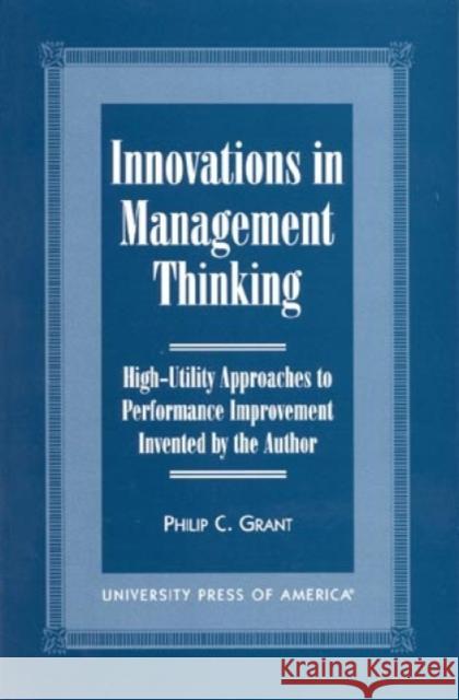 Innovations in Management Thinking: High-Utility Approaches to Performance Improvement Invented by the Author Grant, Philip C. 9780761814788 University Press of America