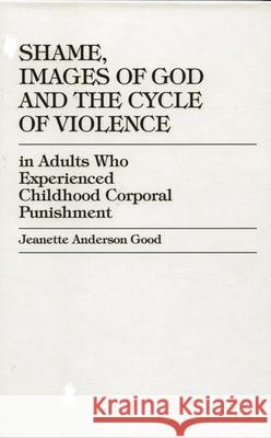 Shame, Images of God and the Cycle of Violence: In Adults Who Experienced Childhood Corporal Punishment Good, Jeanette Anderson 9780761814832 University Press of America