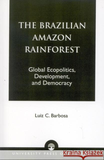The Brazilian Amazon Rainforest: Global Ecopolitics, Development, and Democracy Barbosa, Luiz C. 9780761815228 University Press of America