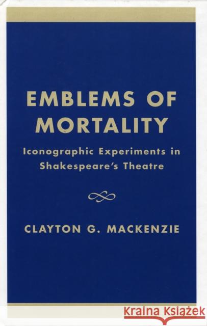 Emblems of Mortality: Iconographic Experiments in Shakespeare's Theatre MacKenzie, Clayton G. 9780761816607 University Press of America