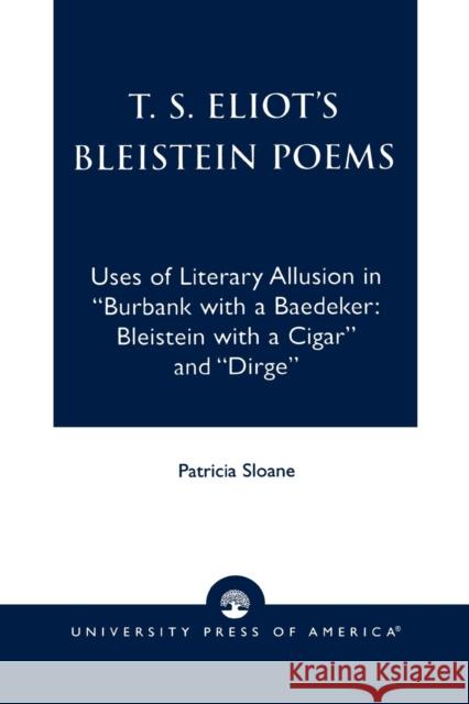 T.S. Eliot's Bleistein Poems: Uses of Literary Allusion in 'Burbank with a Baedeker, Bleistein with a Cigar' and 'Dirge' Sloane, Patricia 9780761818809