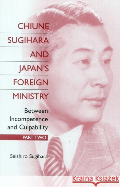 Chiune Sugihara and Japan's Foreign Ministry: Between Incompetence and Culpability: Part 2 Sugihara, Seishiro 9780761819714