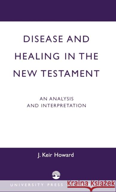 Disease and Healing in the New Testament: An Analysis and Interpretation Howard, Keir J. 9780761819790 University Press of America
