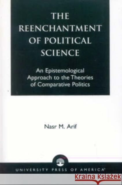 The Reenchantment of Political Science: An Epistemological Approach to the Theories of Comparative Politics Arif, Nasr M. 9780761820192 University Press of America