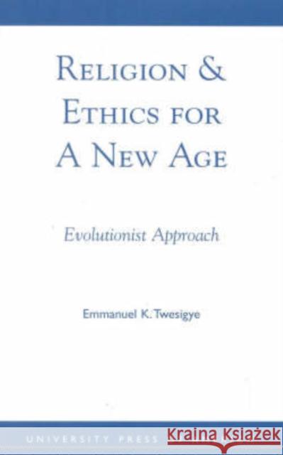 Religion & Ethics for a New Age: Evolutionist Approach Twesigye, Emmanuel K. 9780761820246 University Press of America