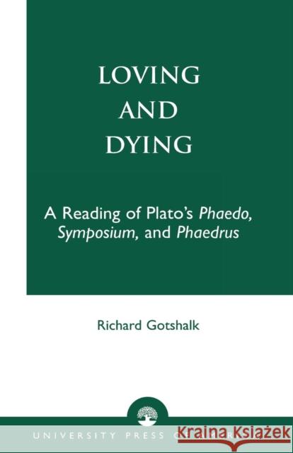 Loving and Dying: A Reading of Plato's Phaedo, Symposium, and Phaedrus Gotshalk, Richard 9780761820727 University Press of America