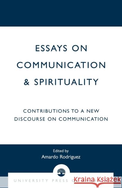 Essays on Communication & Spirituality: Contributions to a New Discourse on Communication Rodriguez, Amardo 9780761820796 University Press of America