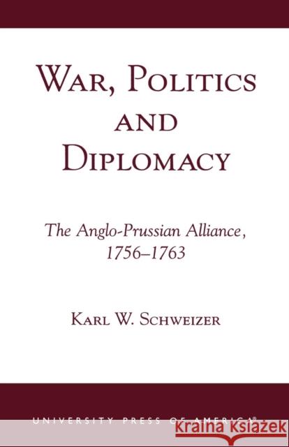 War, Politics and Diplomacy: The Anglo-Prussian Alliance, 1756-1763 Schweizer, Karl W. 9780761820956 University Press of America