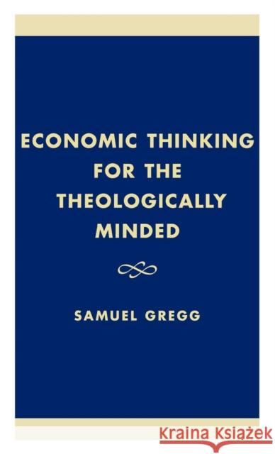 Economic Thinking for the Theologically Minded Samuel Gregg 9780761820963 University Press of America