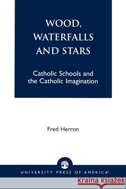 Wood, Waterfalls and Stars: Catholic Schools and the Catholic Imagination Herron, Fred 9780761821069