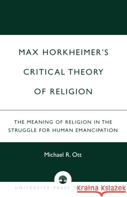 Max Horkheimer's Critical Theory of Religion: The Meaning of Religion in the Struggle for Human Emancipation Ott, Michael R. 9780761821212 University Press of America