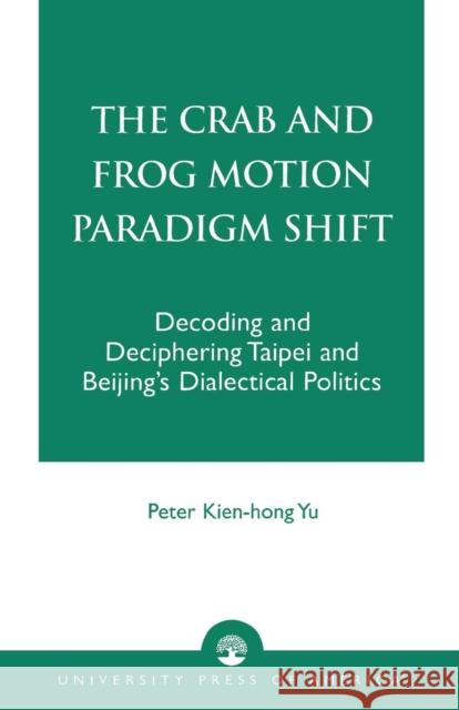 The Crab and Frog Motion Paradigm Shift: Decoding and Deciphering Taipei and Beijing's Dialectical Politics Yu, Peter Kien-Hong 9780761821502