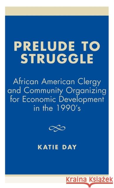 Prelude to Struggle: African American Clergy and Community Organizing for Economic Development in the 1990's Day, Katie 9780761821540 University Press of America