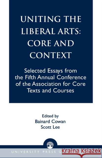 Uniting the Liberal Arts: Core and Context: Selected Essays for the Fifth Annual Conference of the Association of Core Texts and Courses Cowan, Bainard 9780761821618 University Press of America