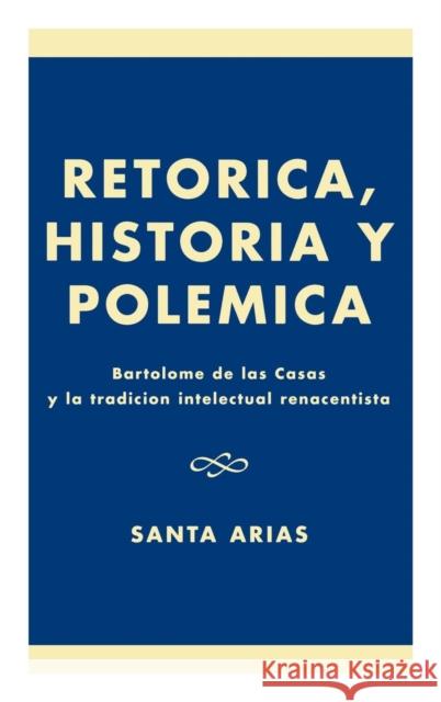 Ret-Rica, Historia Y Polzmica: Bartolomz de Las Casas Y La Tradici-N Intelectual Renacentista Arias, Santa 9780761821830 University Press of America