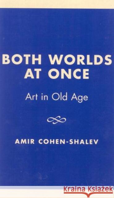 Both Worlds at Once: Art in Old Age Cohen-Shalev, Amir 9780761821885 University Press of America