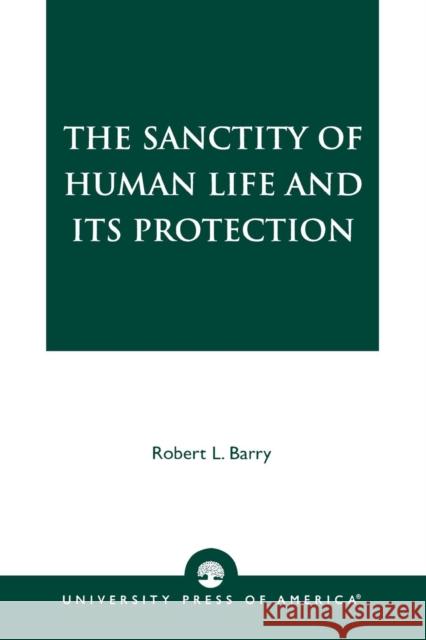 The Sanctity of Human Life and its Protection Robert L. Barry 9780761822196 University Press of America