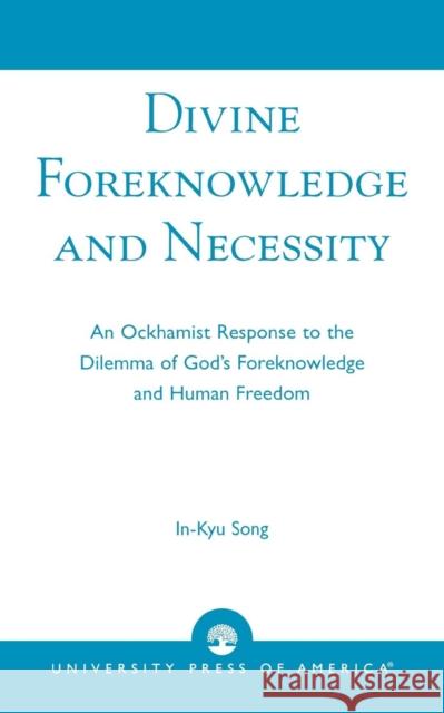 Divine Foreknowledge and Necessity: An Ockhamist Response to the Dilemma of God's Foreknowledge and Human Freedom Song, In-Kyu 9780761822967 University Press of America