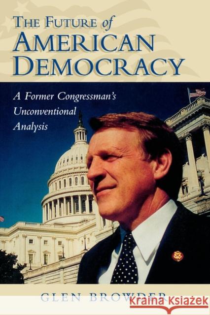 The Future of American Democracy: A Former Congressman's Unconventional Analysis Browder, Glen 9780761823070 University Press of America
