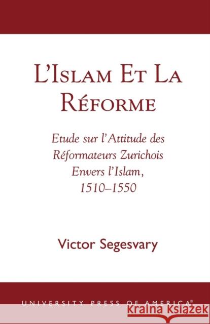 L'Islam et la RZforme: Etude sur l'Attitude des RZformateurs Zurichois Envers l'Islam, 1510-1550 Segesvary, Victor 9780761823391