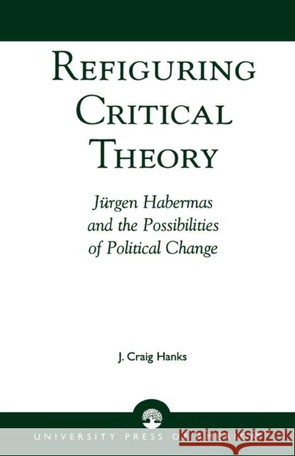 Refiguring Critical Theory: JYrgen Habermas and the Possibilities of Political Change Hanks, Craig J. 9780761823643