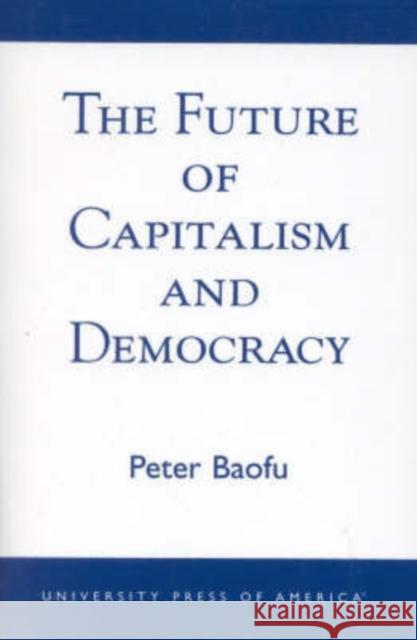 The Future of Capitalism and Democracy Peter Baofu 9780761823872 University Press of America