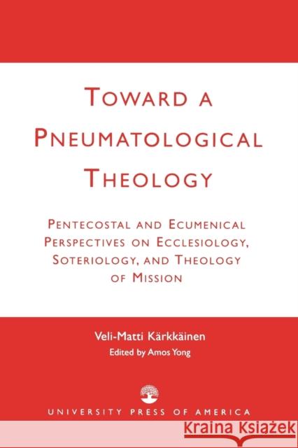 Toward a Pneumatological Theology: Pentecostal and Ecumenical Perspectives on Ecclesiology, Soteriology, and Theology of Mission Kärkkäinen, Veli-Matti 9780761823896