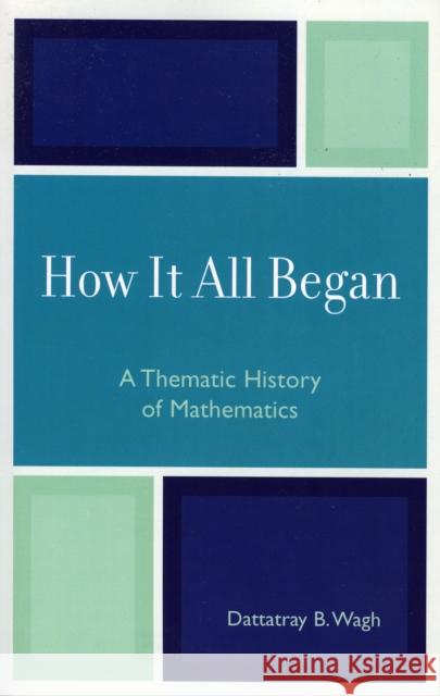 How it All Began: A Thematic History of Mathematics Wagh, Dattatray B. 9780761824114 University Press of America