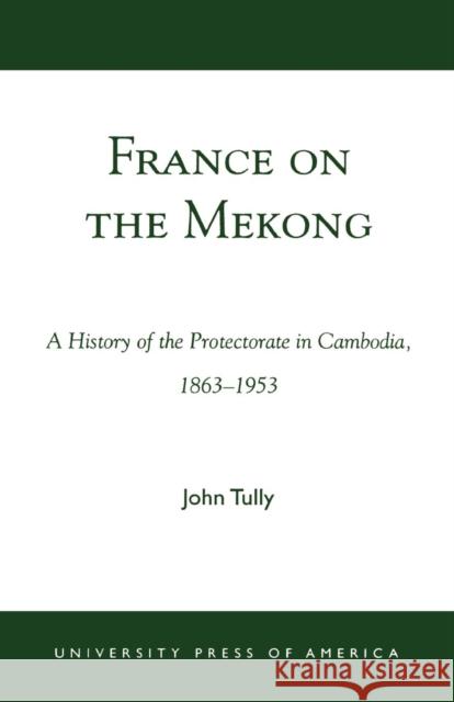 France on the Mekong: A History of the Protectorate in Cambodia, 1863-1953 Tully, John A. 9780761824312