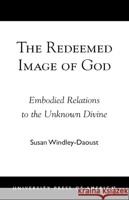 The Redeemed Image of God: Embodied Relations to the Unknown Divine Windley-Daoust, Susan 9780761824398 University Press of America