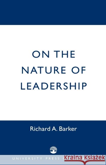 On the Nature of Leadership Richard A. Barker 9780761824527 University Press of America