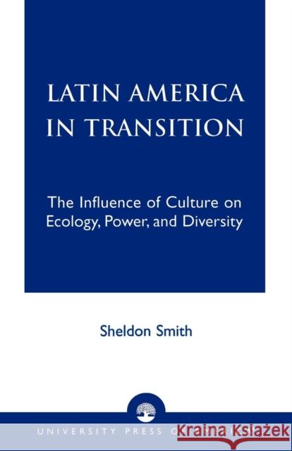 Latin America in Transition: The Influence of Culture on Ecology, Power, and Diversity Smith, Sheldon 9780761824619