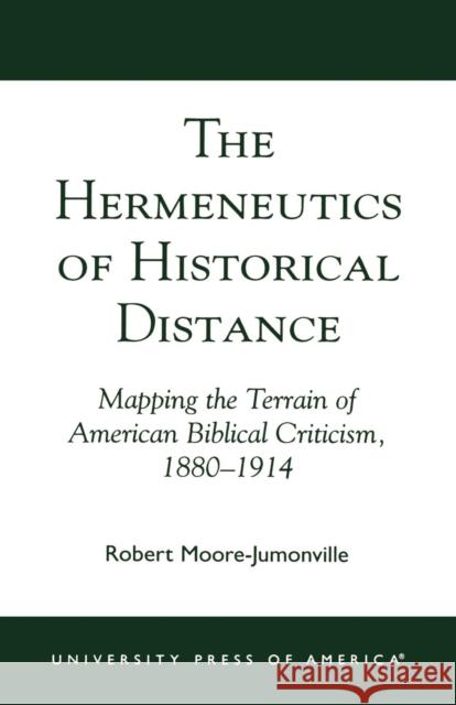 The Hermeneutics of Historical Distance: Mapping the Terrain of American Biblical Criticism, 1880-1914 Moore-Jumonville, Robert 9780761824626 University Press of America