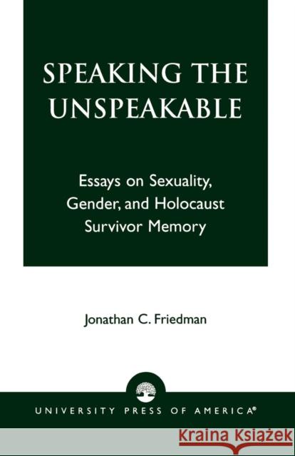 Speaking the Unspeakable: Essays on Sexuality, Gender, and Holocaust Survivor Memory Friedman, Jonathan C. 9780761824633